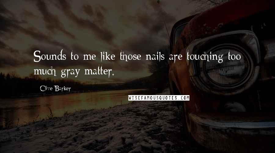 Clive Barker Quotes: Sounds to me like those nails are touching too much gray matter.