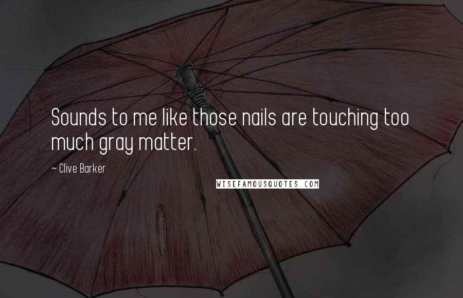 Clive Barker Quotes: Sounds to me like those nails are touching too much gray matter.