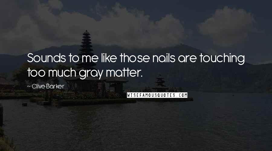 Clive Barker Quotes: Sounds to me like those nails are touching too much gray matter.