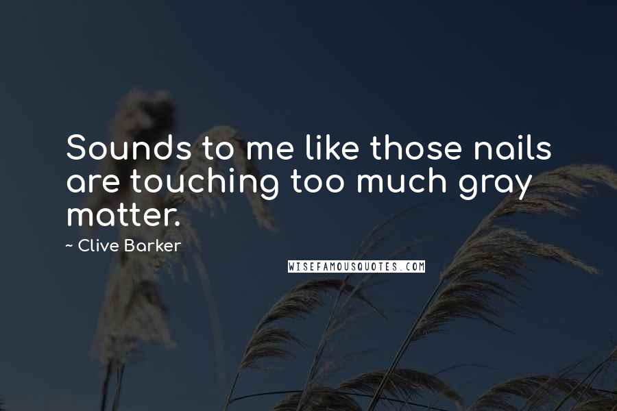 Clive Barker Quotes: Sounds to me like those nails are touching too much gray matter.