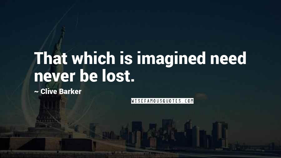 Clive Barker Quotes: That which is imagined need never be lost.