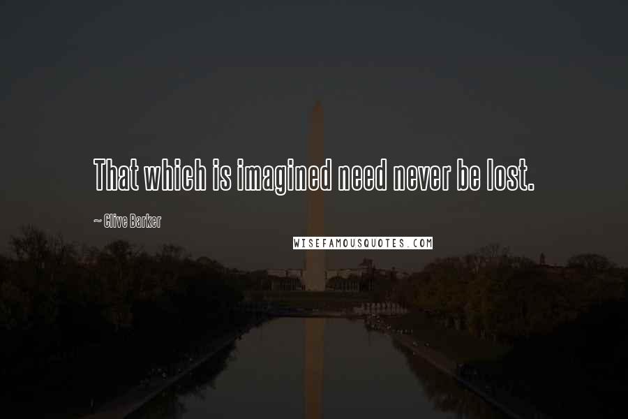 Clive Barker Quotes: That which is imagined need never be lost.