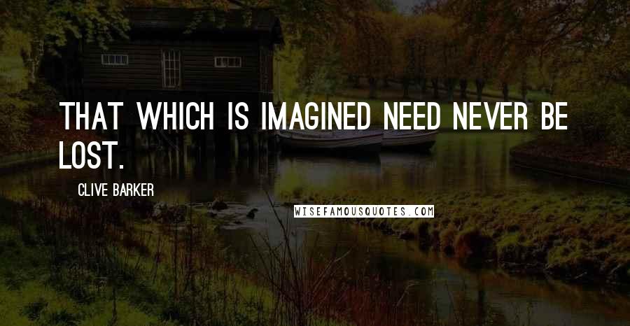 Clive Barker Quotes: That which is imagined need never be lost.