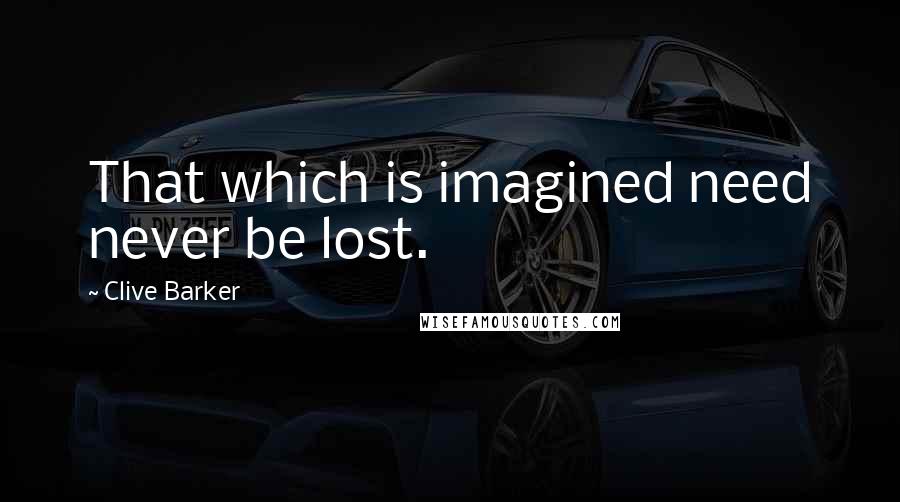 Clive Barker Quotes: That which is imagined need never be lost.