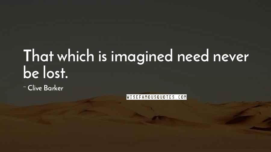 Clive Barker Quotes: That which is imagined need never be lost.