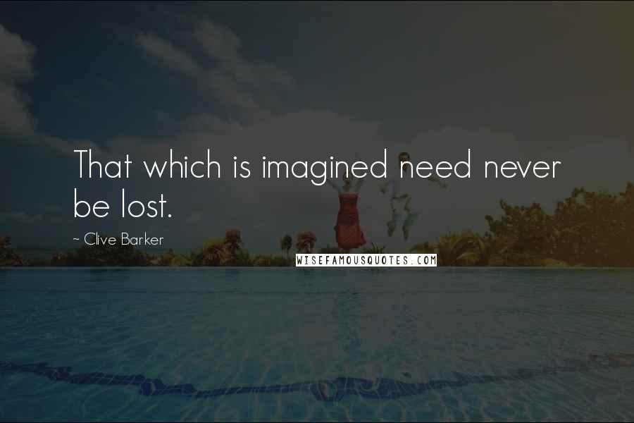 Clive Barker Quotes: That which is imagined need never be lost.