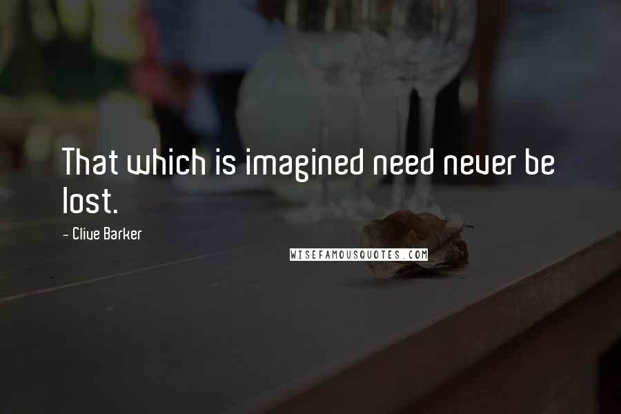 Clive Barker Quotes: That which is imagined need never be lost.