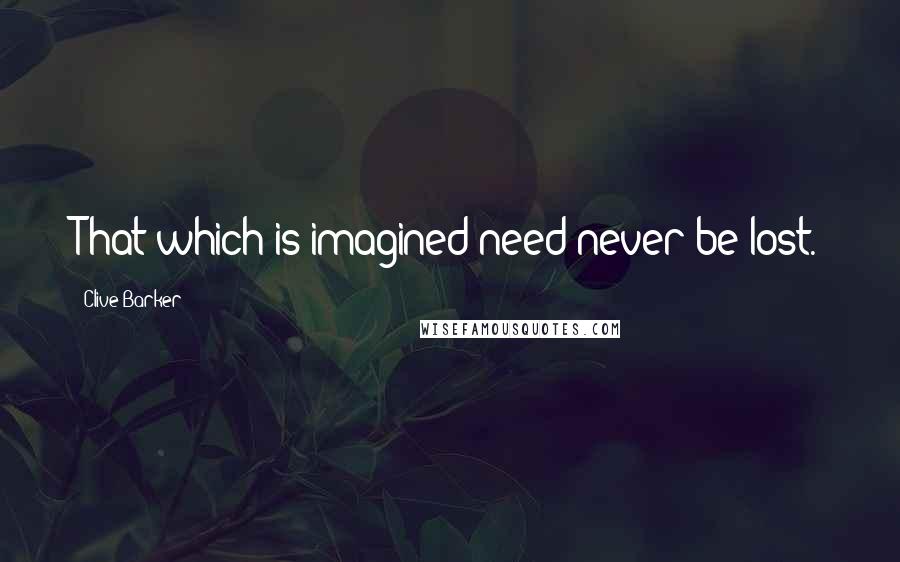 Clive Barker Quotes: That which is imagined need never be lost.