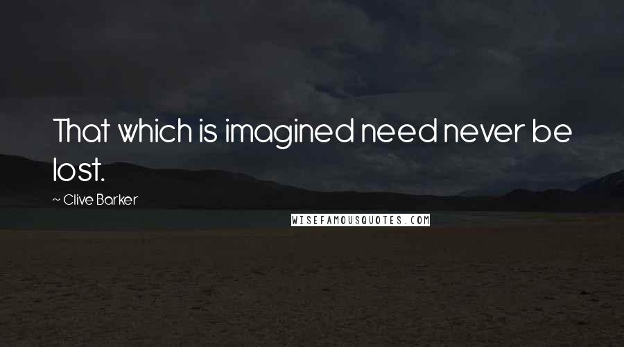 Clive Barker Quotes: That which is imagined need never be lost.