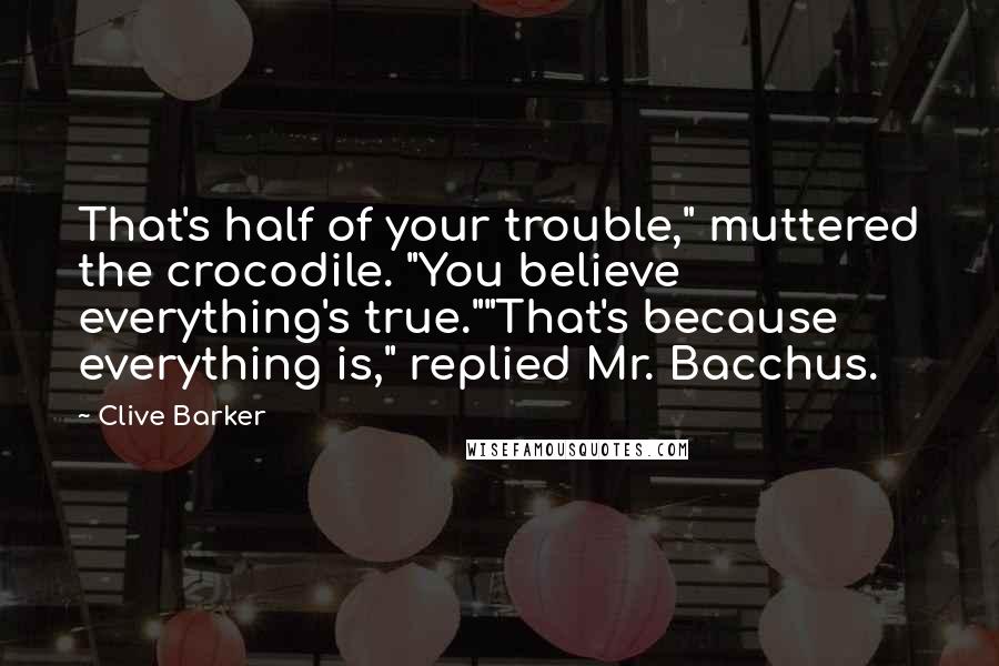 Clive Barker Quotes: That's half of your trouble," muttered the crocodile. "You believe everything's true.""That's because everything is," replied Mr. Bacchus.