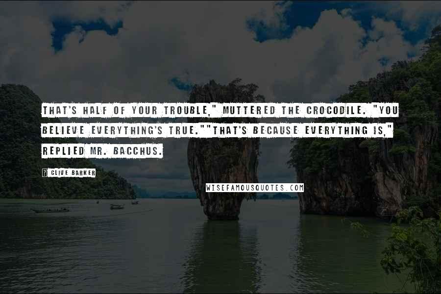 Clive Barker Quotes: That's half of your trouble," muttered the crocodile. "You believe everything's true.""That's because everything is," replied Mr. Bacchus.