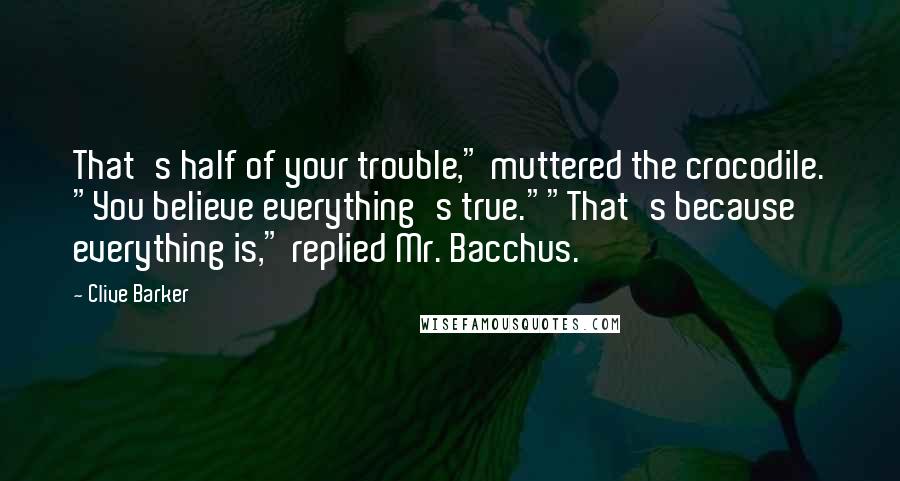 Clive Barker Quotes: That's half of your trouble," muttered the crocodile. "You believe everything's true.""That's because everything is," replied Mr. Bacchus.