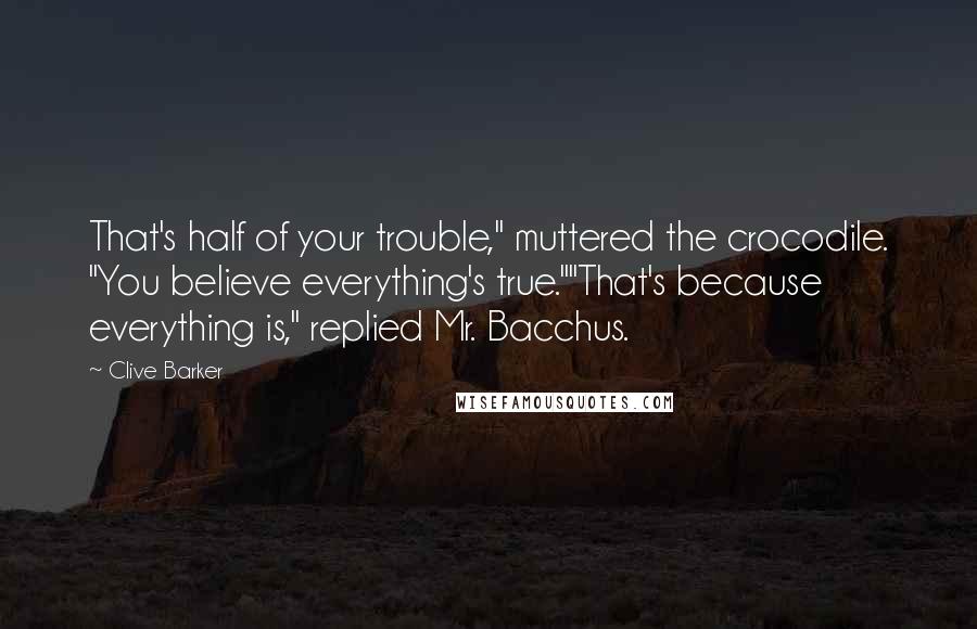 Clive Barker Quotes: That's half of your trouble," muttered the crocodile. "You believe everything's true.""That's because everything is," replied Mr. Bacchus.