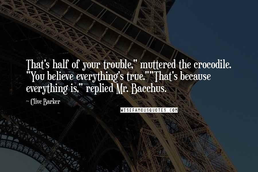 Clive Barker Quotes: That's half of your trouble," muttered the crocodile. "You believe everything's true.""That's because everything is," replied Mr. Bacchus.