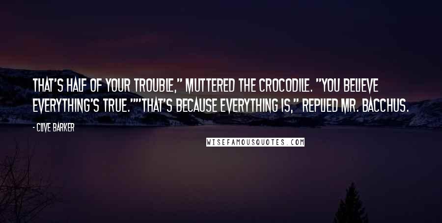 Clive Barker Quotes: That's half of your trouble," muttered the crocodile. "You believe everything's true.""That's because everything is," replied Mr. Bacchus.