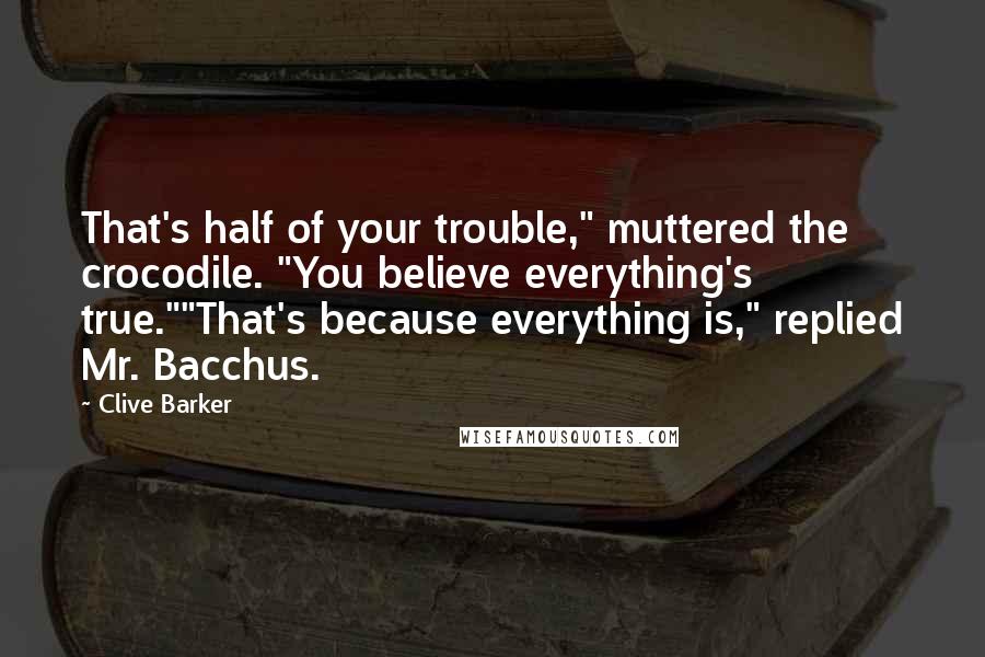 Clive Barker Quotes: That's half of your trouble," muttered the crocodile. "You believe everything's true.""That's because everything is," replied Mr. Bacchus.