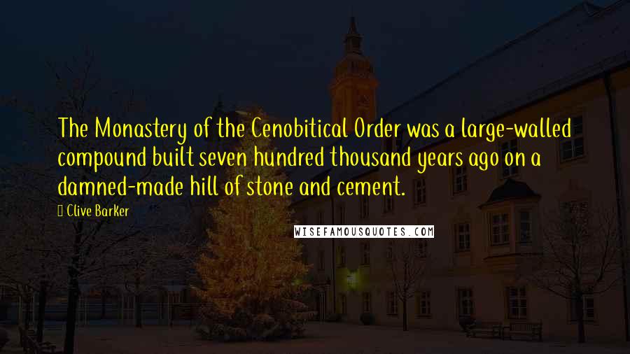 Clive Barker Quotes: The Monastery of the Cenobitical Order was a large-walled compound built seven hundred thousand years ago on a damned-made hill of stone and cement.