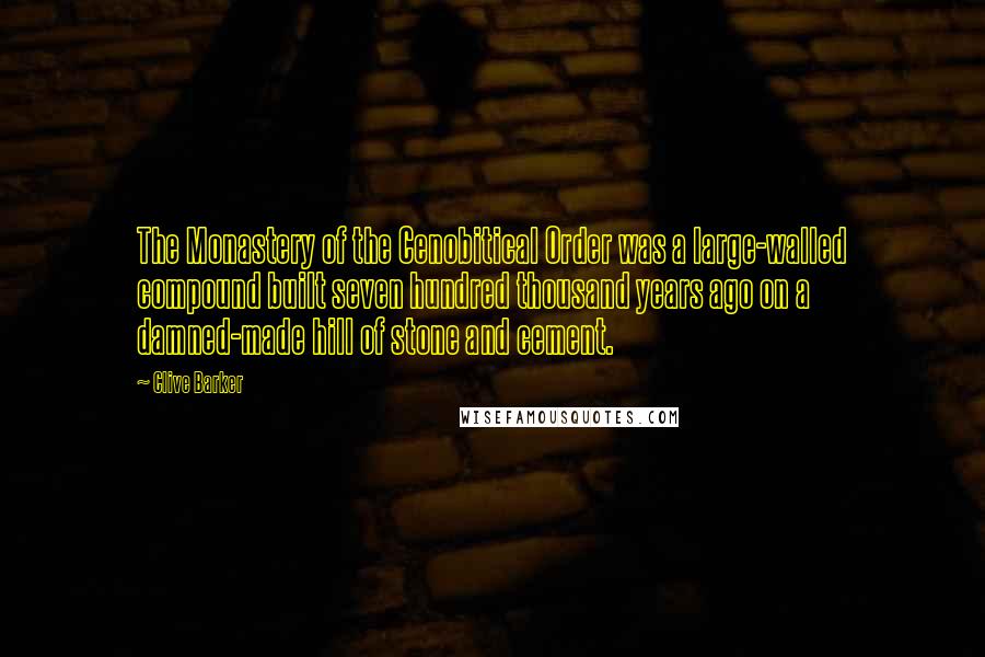 Clive Barker Quotes: The Monastery of the Cenobitical Order was a large-walled compound built seven hundred thousand years ago on a damned-made hill of stone and cement.