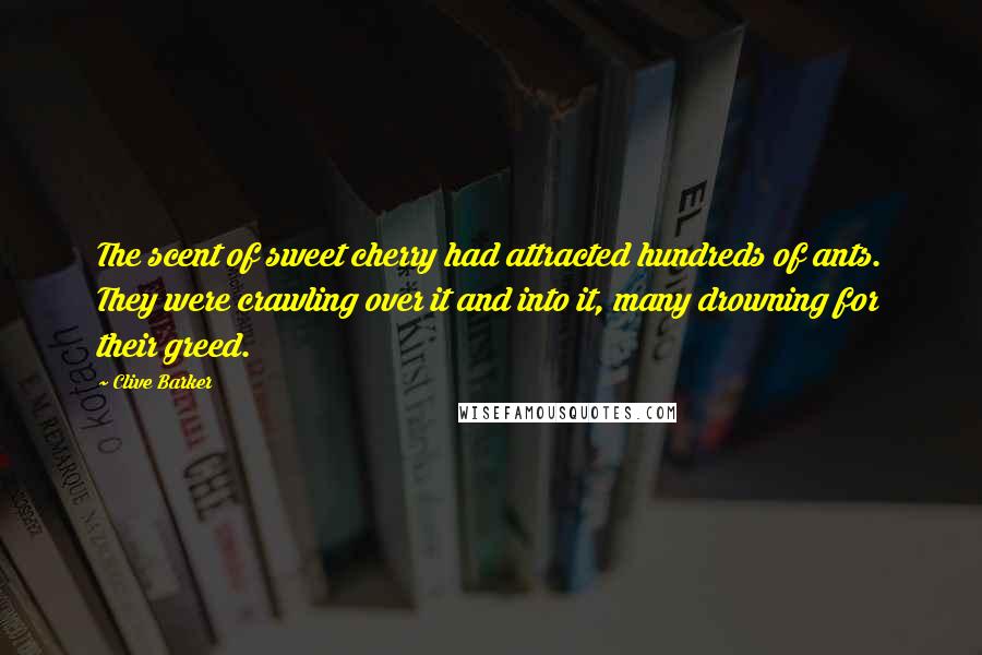 Clive Barker Quotes: The scent of sweet cherry had attracted hundreds of ants. They were crawling over it and into it, many drowning for their greed.