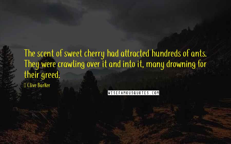 Clive Barker Quotes: The scent of sweet cherry had attracted hundreds of ants. They were crawling over it and into it, many drowning for their greed.