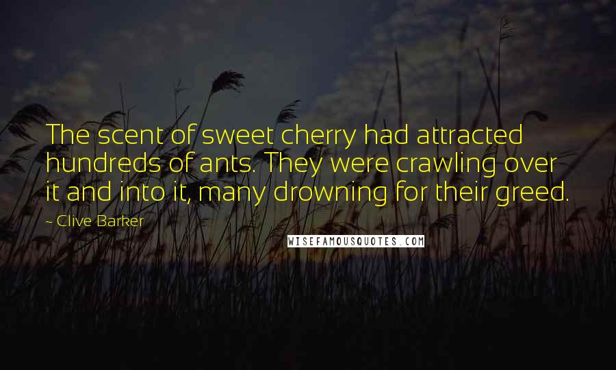 Clive Barker Quotes: The scent of sweet cherry had attracted hundreds of ants. They were crawling over it and into it, many drowning for their greed.