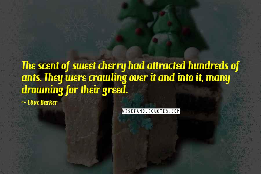 Clive Barker Quotes: The scent of sweet cherry had attracted hundreds of ants. They were crawling over it and into it, many drowning for their greed.