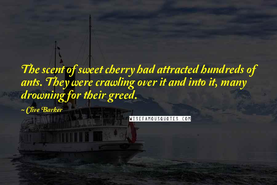 Clive Barker Quotes: The scent of sweet cherry had attracted hundreds of ants. They were crawling over it and into it, many drowning for their greed.