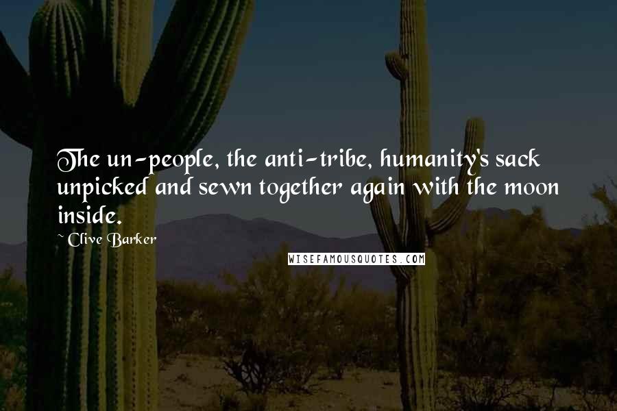 Clive Barker Quotes: The un-people, the anti-tribe, humanity's sack unpicked and sewn together again with the moon inside.