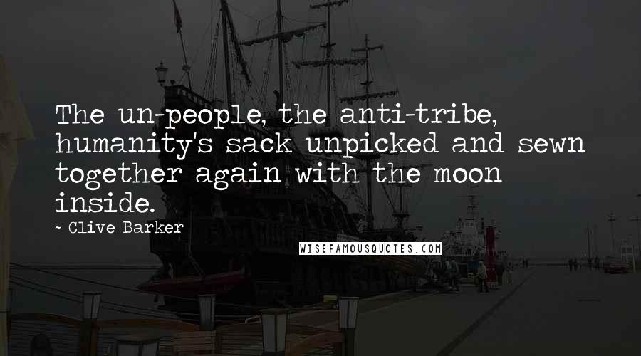 Clive Barker Quotes: The un-people, the anti-tribe, humanity's sack unpicked and sewn together again with the moon inside.