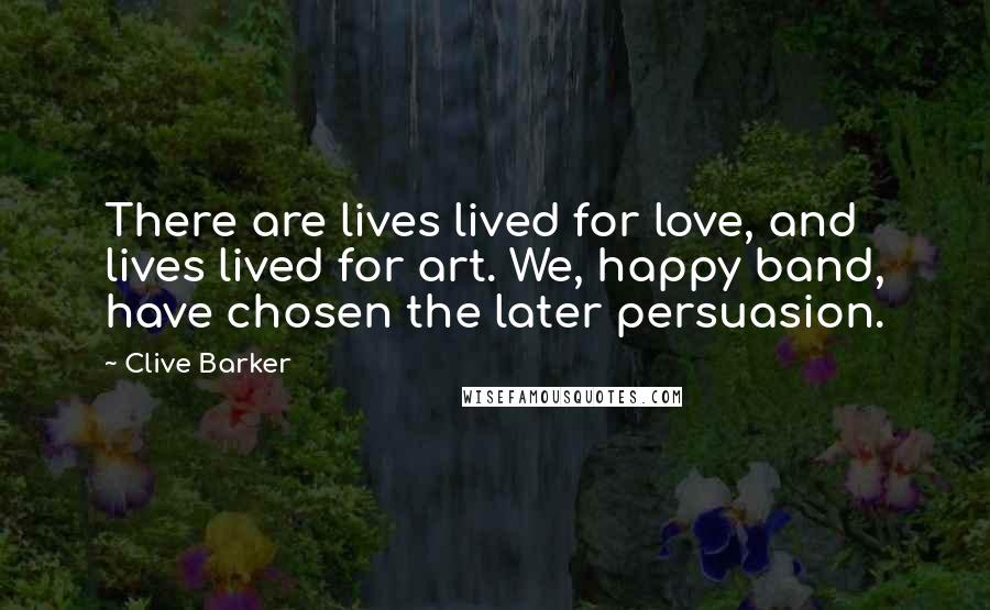 Clive Barker Quotes: There are lives lived for love, and lives lived for art. We, happy band, have chosen the later persuasion.