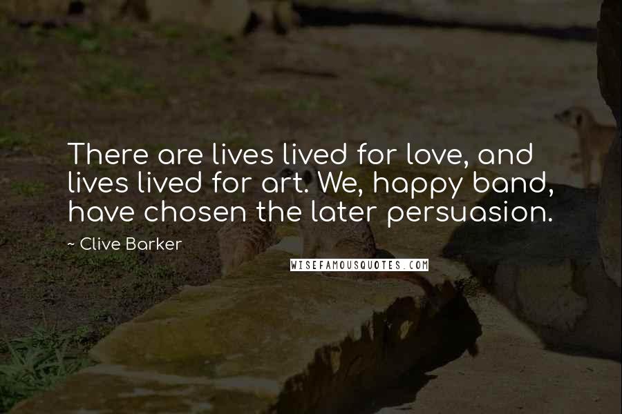 Clive Barker Quotes: There are lives lived for love, and lives lived for art. We, happy band, have chosen the later persuasion.