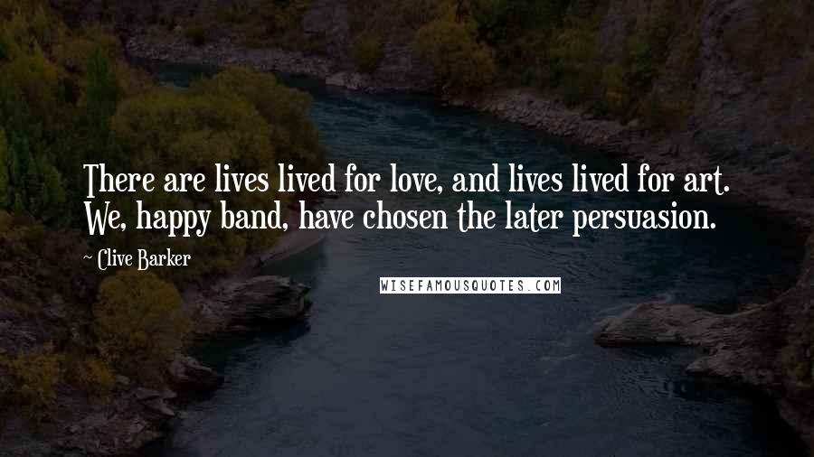 Clive Barker Quotes: There are lives lived for love, and lives lived for art. We, happy band, have chosen the later persuasion.