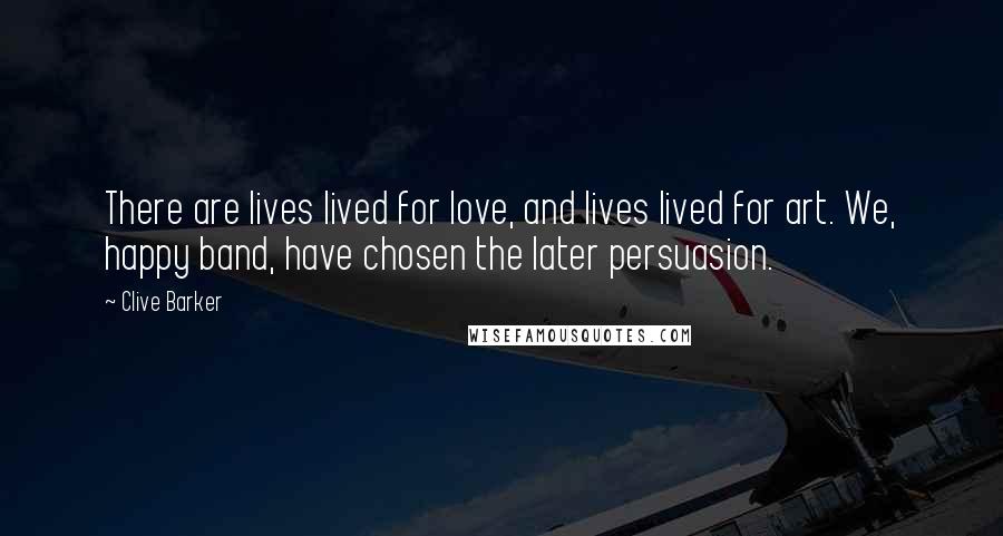 Clive Barker Quotes: There are lives lived for love, and lives lived for art. We, happy band, have chosen the later persuasion.