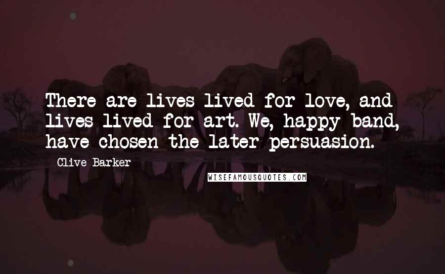 Clive Barker Quotes: There are lives lived for love, and lives lived for art. We, happy band, have chosen the later persuasion.