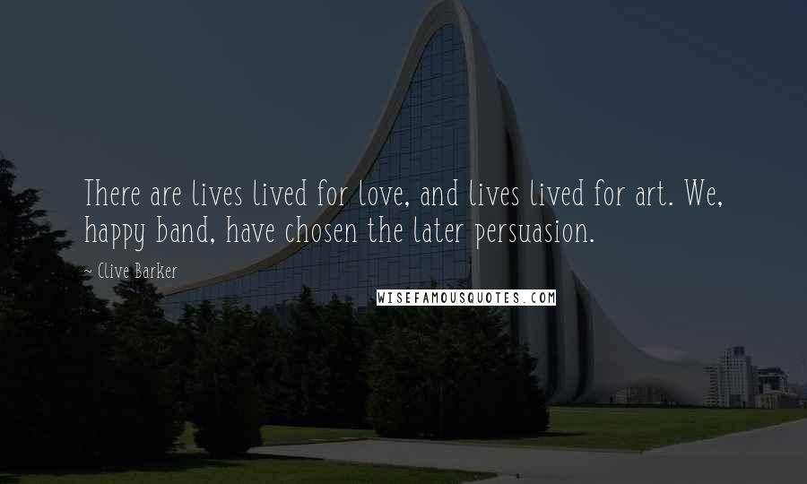 Clive Barker Quotes: There are lives lived for love, and lives lived for art. We, happy band, have chosen the later persuasion.
