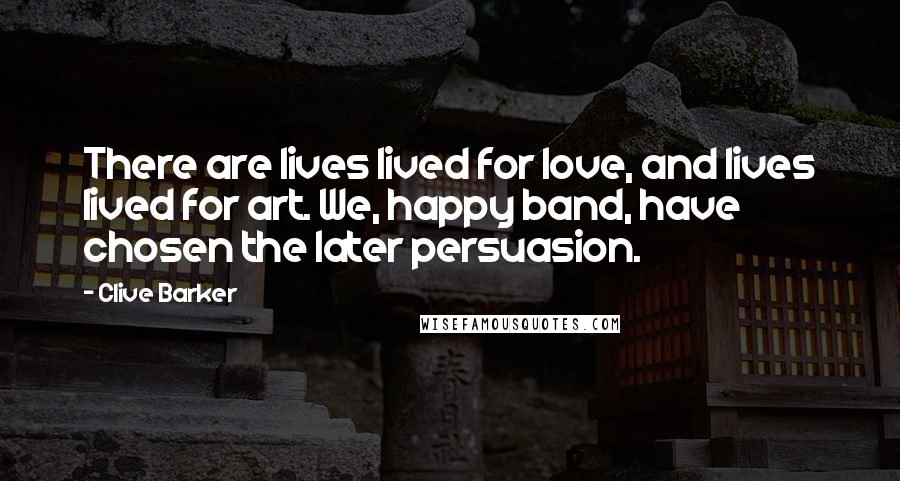 Clive Barker Quotes: There are lives lived for love, and lives lived for art. We, happy band, have chosen the later persuasion.