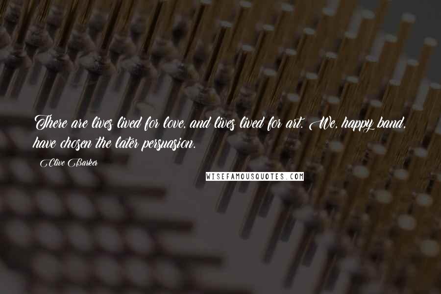 Clive Barker Quotes: There are lives lived for love, and lives lived for art. We, happy band, have chosen the later persuasion.