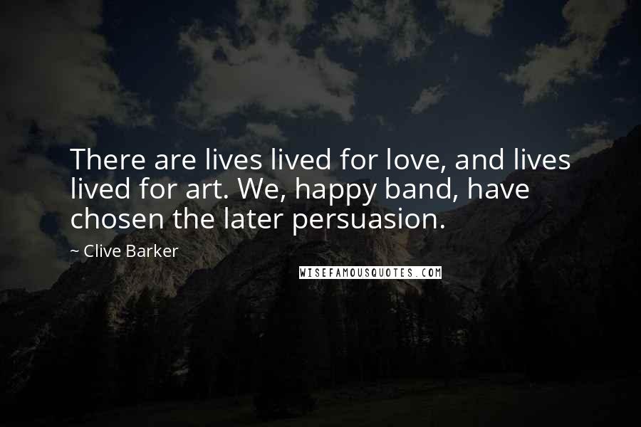 Clive Barker Quotes: There are lives lived for love, and lives lived for art. We, happy band, have chosen the later persuasion.