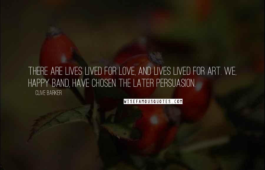 Clive Barker Quotes: There are lives lived for love, and lives lived for art. We, happy band, have chosen the later persuasion.