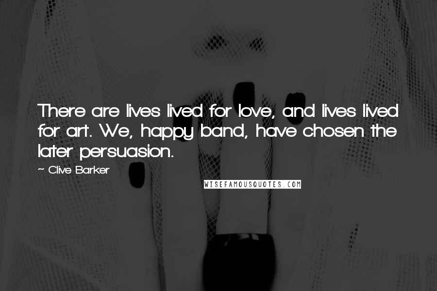 Clive Barker Quotes: There are lives lived for love, and lives lived for art. We, happy band, have chosen the later persuasion.