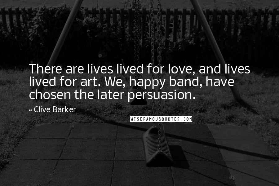 Clive Barker Quotes: There are lives lived for love, and lives lived for art. We, happy band, have chosen the later persuasion.
