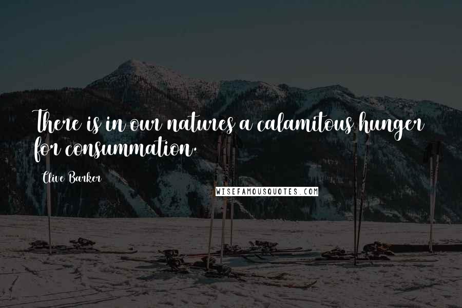 Clive Barker Quotes: There is in our natures a calamitous hunger for consummation.