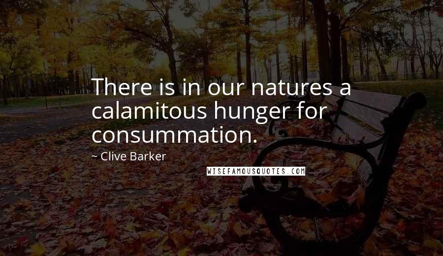 Clive Barker Quotes: There is in our natures a calamitous hunger for consummation.