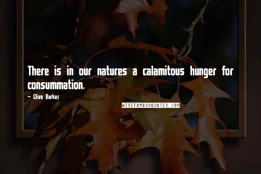 Clive Barker Quotes: There is in our natures a calamitous hunger for consummation.