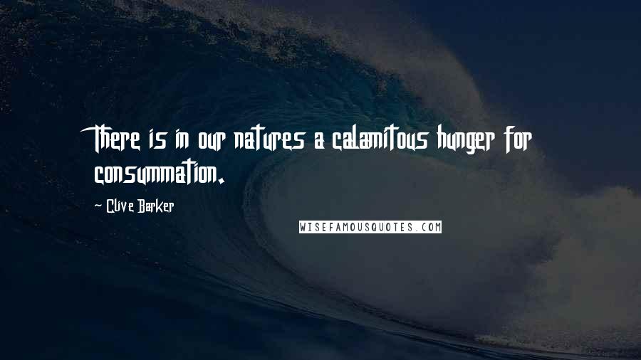 Clive Barker Quotes: There is in our natures a calamitous hunger for consummation.