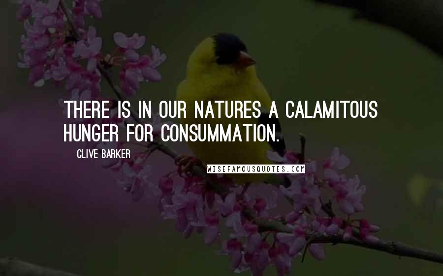 Clive Barker Quotes: There is in our natures a calamitous hunger for consummation.