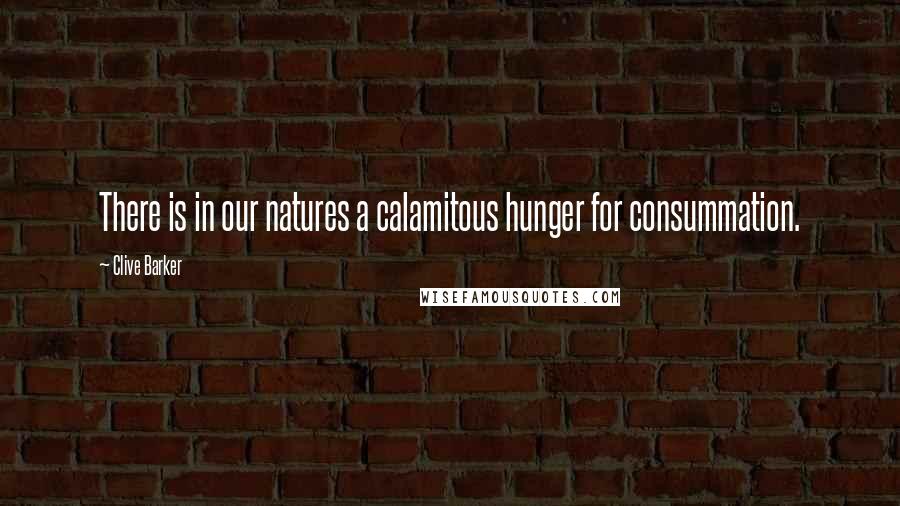 Clive Barker Quotes: There is in our natures a calamitous hunger for consummation.