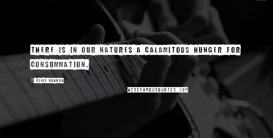 Clive Barker Quotes: There is in our natures a calamitous hunger for consummation.