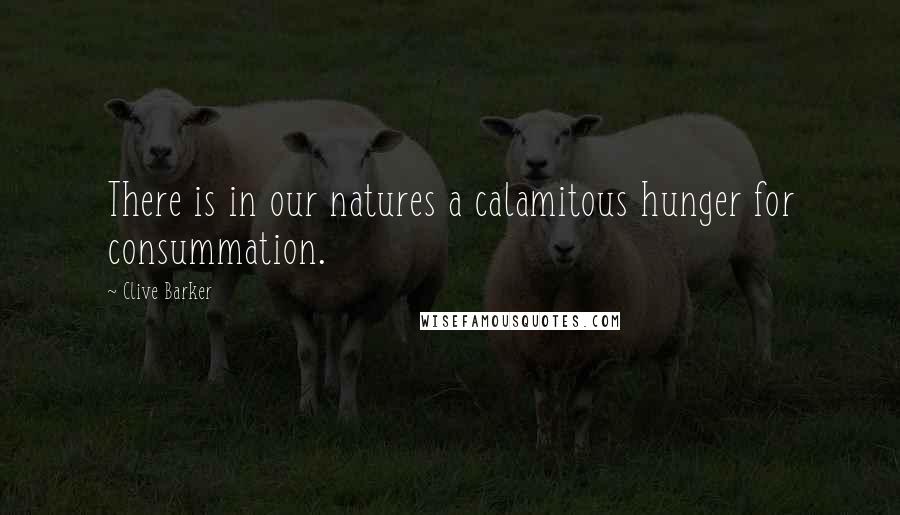 Clive Barker Quotes: There is in our natures a calamitous hunger for consummation.