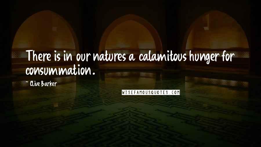 Clive Barker Quotes: There is in our natures a calamitous hunger for consummation.